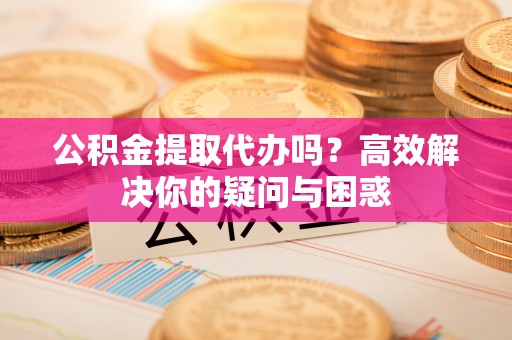 廉江公积金提取代办吗？高效解决你的疑问与困惑