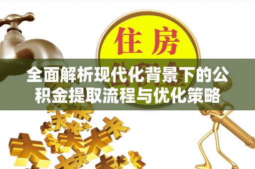 廉江全面解析现代化背景下的公积金提取流程与优化策略