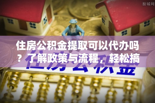 廉江住房公积金提取可以代办吗？了解政策与流程，轻松搞定公积金提取