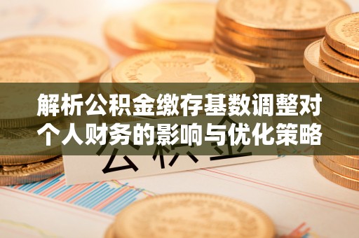 廉江解析公积金缴存基数调整对个人财务的影响与优化策略