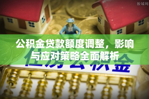 廉江公积金贷款额度调整，影响与应对策略全面解析