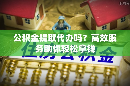 廉江公积金提取代办吗？高效服务助你轻松拿钱
