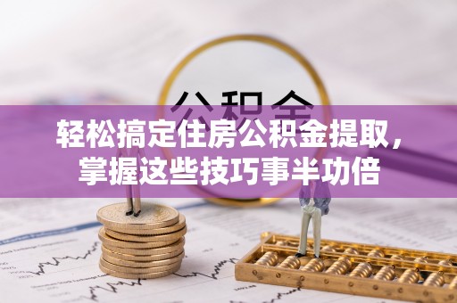 廉江轻松搞定住房公积金提取，掌握这些技巧事半功倍