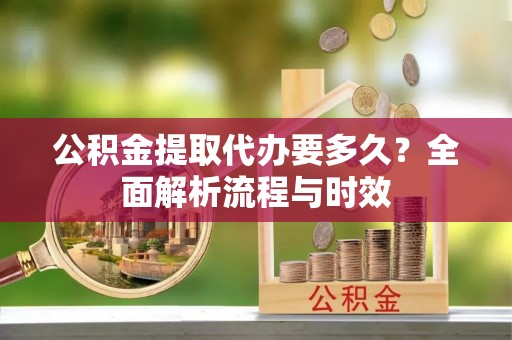 廉江公积金提取代办要多久？全面解析流程与时效