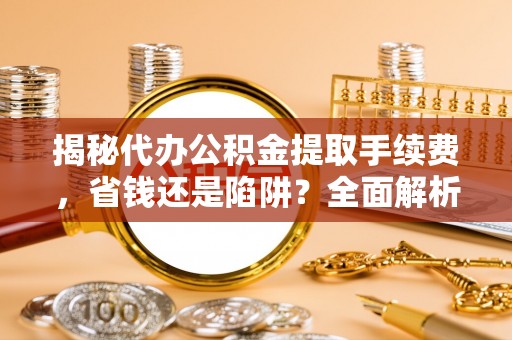 廉江揭秘代办公积金提取手续费，省钱还是陷阱？全面解析与避坑指南