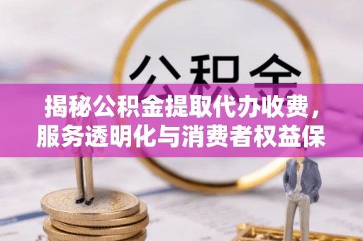 廉江揭秘公积金提取代办收费，服务透明化与消费者权益保障
