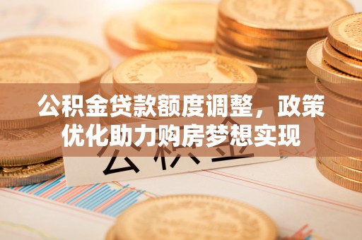 廉江公积金贷款额度调整，政策优化助力购房梦想实现