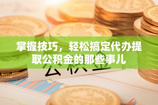 廉江掌握技巧，轻松搞定代办提取公积金的那些事儿