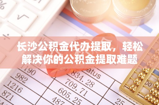 廉江长沙公积金代办提取，轻松解决你的公积金提取难题