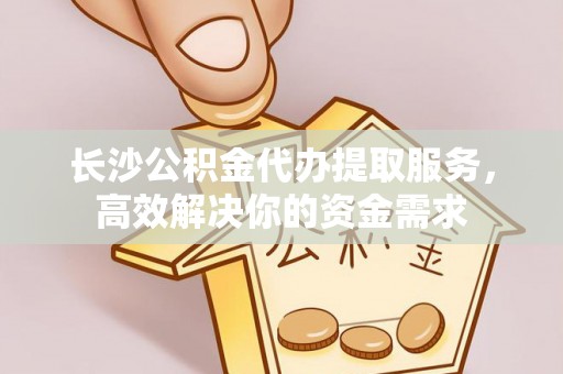廉江长沙公积金代办提取服务，高效解决你的资金需求