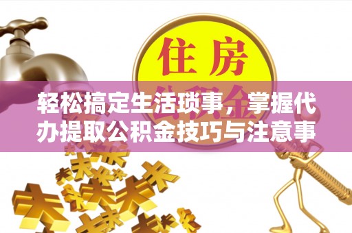 廉江轻松搞定生活琐事，掌握代办提取公积金技巧与注意事项
