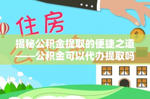 廉江揭秘公积金提取的便捷之道——公积金可以代办提取吗？