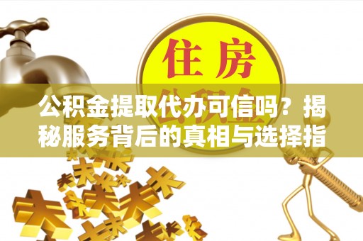 廉江公积金提取代办可信吗？揭秘服务背后的真相与选择指南