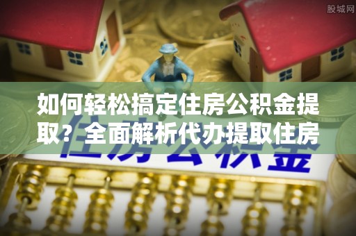 廉江如何轻松搞定住房公积金提取？全面解析代办提取住房公积金流程