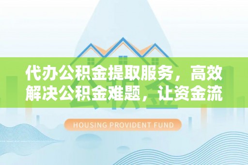 廉江代办公积金提取服务，高效解决公积金难题，让资金流动更自由