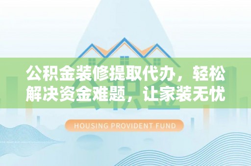 廉江公积金装修提取代办，轻松解决资金难题，让家装无忧
