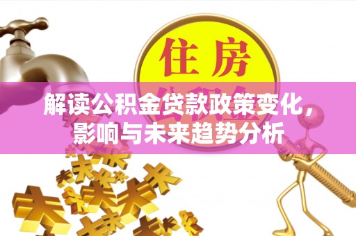 廉江解读公积金贷款政策变化，影响与未来趋势分析