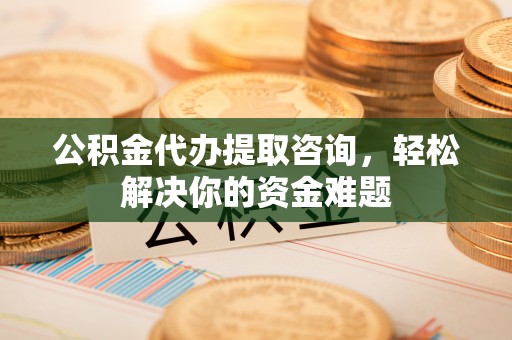廉江公积金代办提取咨询，轻松解决你的资金难题