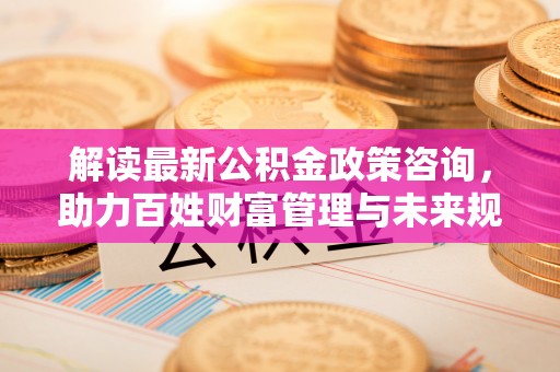 廉江解读最新公积金政策咨询，助力百姓财富管理与未来规划