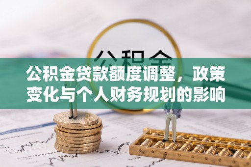 廉江公积金贷款额度调整，政策变化与个人财务规划的影响