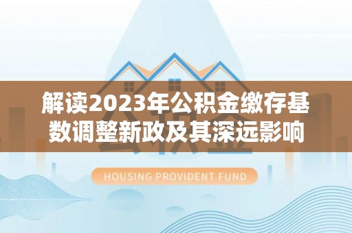 廉江解读2023年公积金缴存基数调整新政及其深远影响