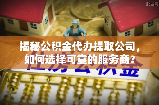 廉江揭秘公积金代办提取公司，如何选择可靠的服务商？
