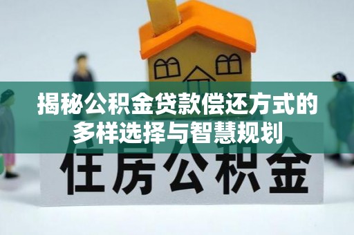廉江揭秘公积金贷款偿还方式的多样选择与智慧规划