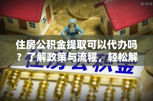 廉江住房公积金提取可以代办吗？了解政策与流程，轻松解决你的疑问