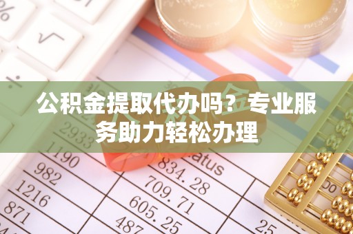 廉江公积金提取代办吗？专业服务助力轻松办理