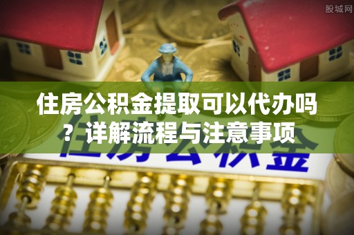 廉江住房公积金提取可以代办吗？详解流程与注意事项
