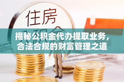 廉江揭秘公积金代办提取业务，合法合规的财富管理之道