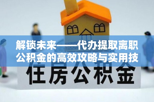 廉江解锁未来——代办提取离职公积金的高效攻略与实用技巧
