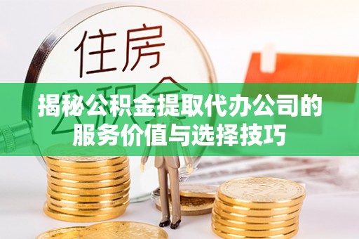 廉江揭秘公积金提取代办公司的服务价值与选择技巧