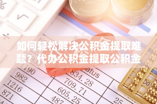 廉江如何轻松解决公积金提取难题？代办公积金提取公积金服务详解