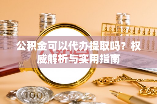 廉江公积金可以代办提取吗？权威解析与实用指南