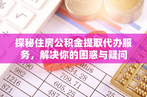 廉江探秘住房公积金提取代办服务，解决你的困惑与疑问