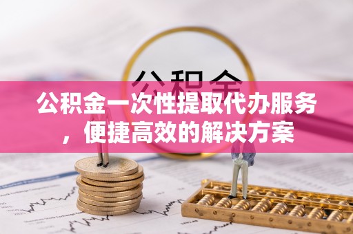 廉江公积金一次性提取代办服务，便捷高效的解决方案
