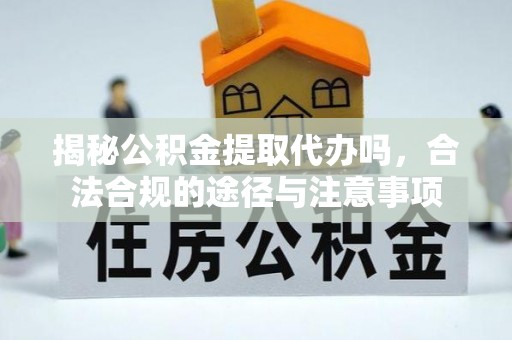 廉江揭秘公积金提取代办吗，合法合规的途径与注意事项