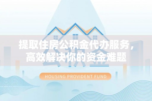 廉江提取住房公积金代办服务，高效解决你的资金难题