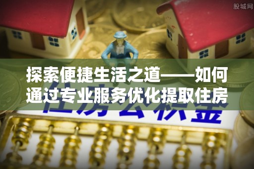 廉江探索便捷生活之道——如何通过专业服务优化提取住房公积金代办体验
