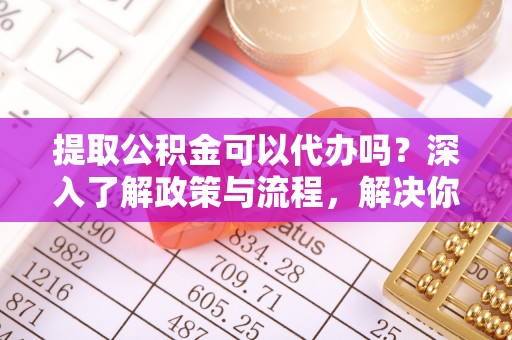 廉江提取公积金可以代办吗？深入了解政策与流程，解决你的疑问