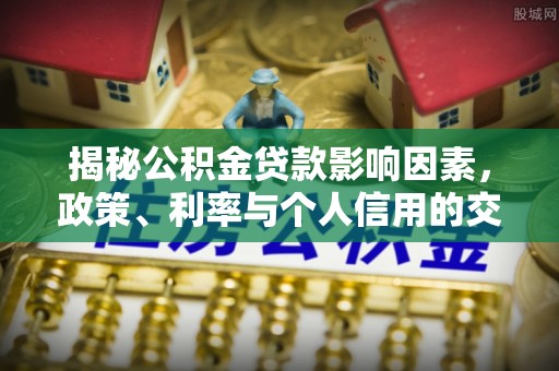 廉江揭秘公积金贷款影响因素，政策、利率与个人信用的交织作用