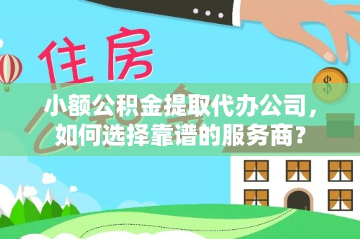 廉江小额公积金提取代办公司，如何选择靠谱的服务商？