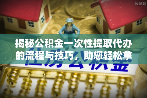 廉江揭秘公积金一次性提取代办的流程与技巧，助您轻松拿钱！