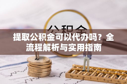 廉江提取公积金可以代办吗？全流程解析与实用指南