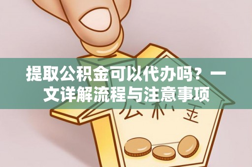 廉江提取公积金可以代办吗？一文详解流程与注意事项