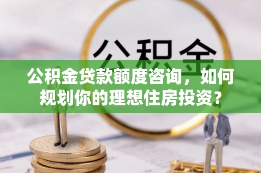 廉江公积金贷款额度咨询，如何规划你的理想住房投资？