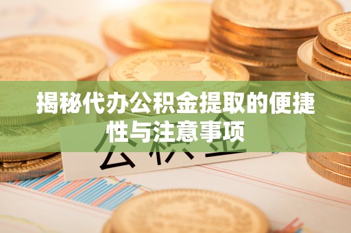 廉江揭秘代办公积金提取的便捷性与注意事项
