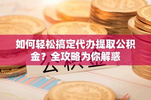 廉江如何轻松搞定代办提取公积金？全攻略为你解惑