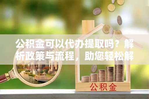 廉江公积金可以代办提取吗？解析政策与流程，助您轻松解决疑问